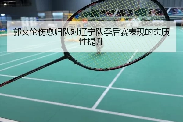 郭艾伦伤愈归队对辽宁队季后赛表现的实质性提升